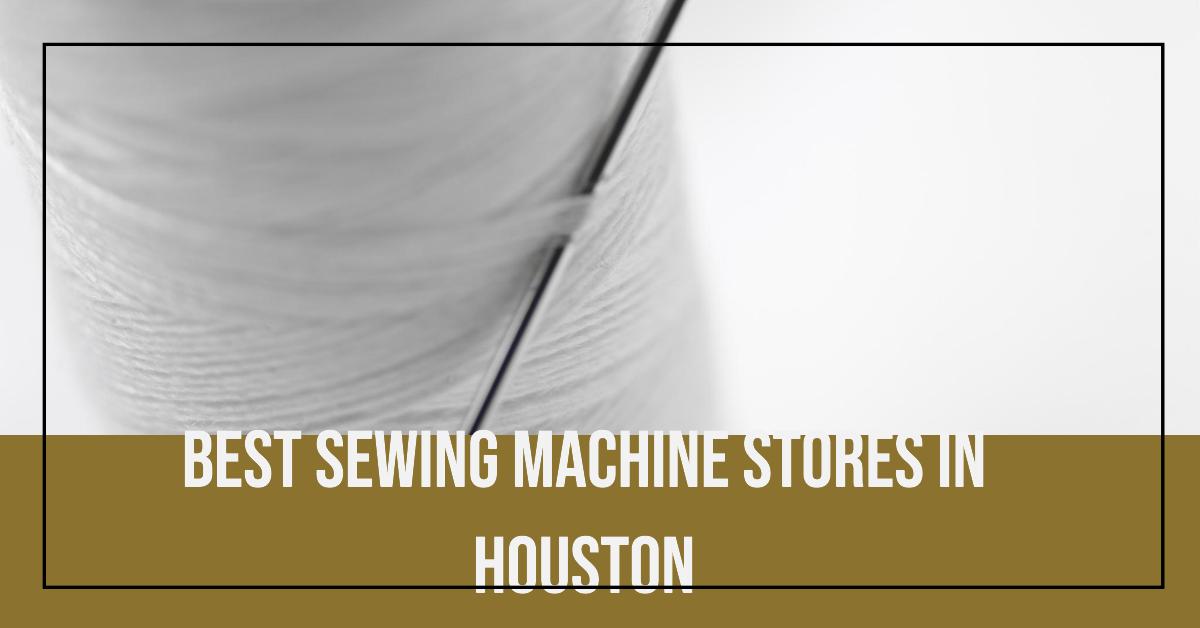 5 Best Sewing Machine Stores In Houston (2026)