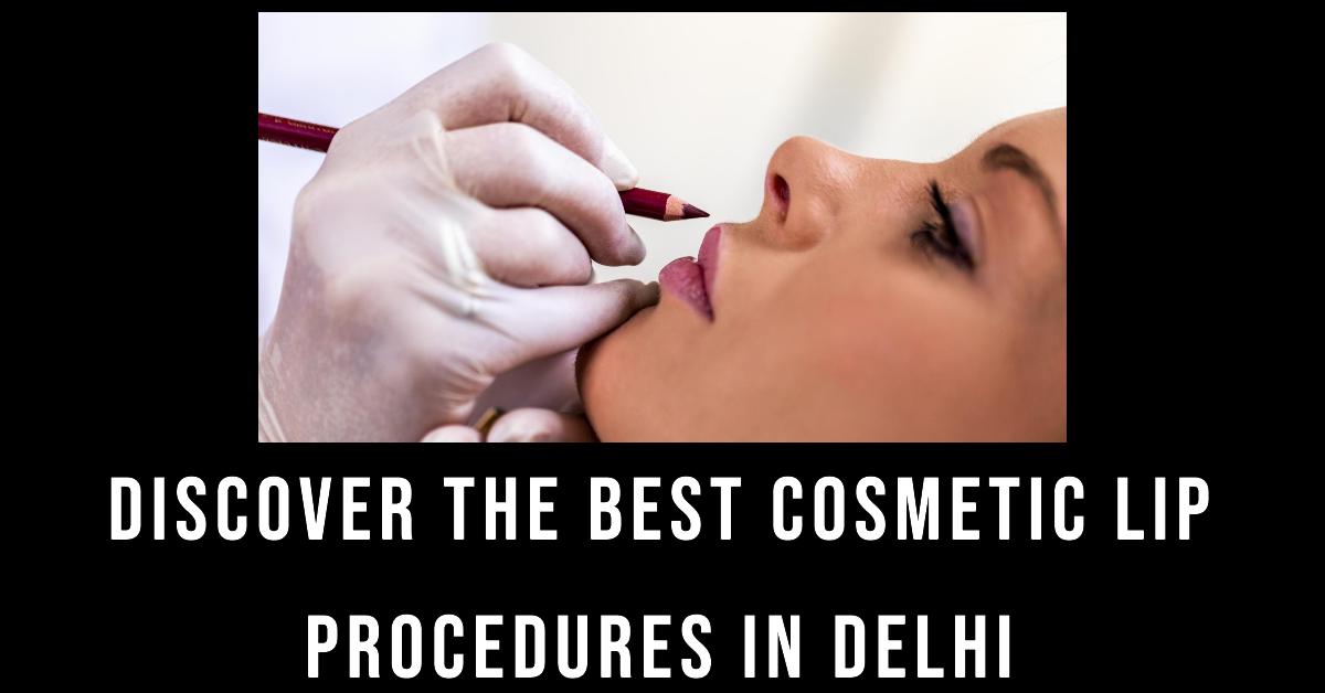 5 Best Cosmetic Lip Procedures In Delhi (2026)