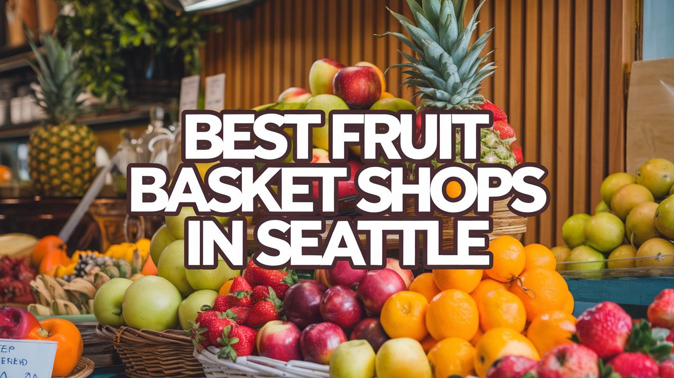 5 Best Fruit Basket Shops In Seattle (2026)